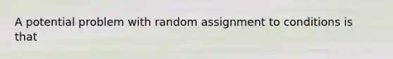 A potential problem with random assignment to conditions is that