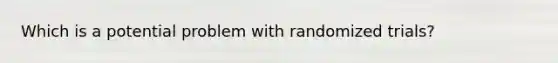 Which is a potential problem with randomized trials?