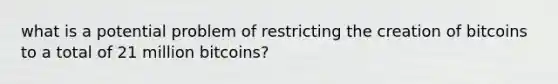 what is a potential problem of restricting the creation of bitcoins to a total of 21 million bitcoins?