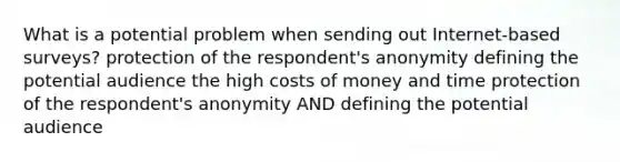 What is a potential problem when sending out Internet-based surveys? protection of the respondent's anonymity defining the potential audience the high costs of money and time protection of the respondent's anonymity AND defining the potential audience