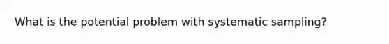 What is the potential problem with systematic sampling?