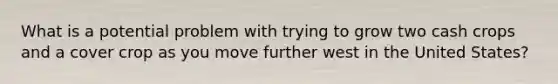 What is a potential problem with trying to grow two cash crops and a cover crop as you move further west in the United States?
