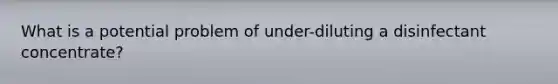 What is a potential problem of under-diluting a disinfectant concentrate?