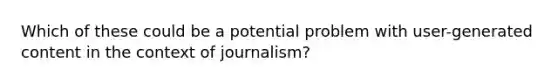 Which of these could be a potential problem with user-generated content in the context of journalism?