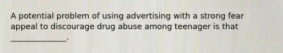 A potential problem of using advertising with a strong fear appeal to discourage drug abuse among teenager is that ______________.