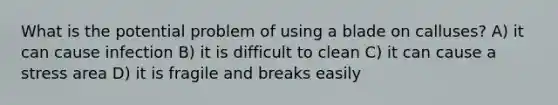 What is the potential problem of using a blade on calluses? A) it can cause infection B) it is difficult to clean C) it can cause a stress area D) it is fragile and breaks easily