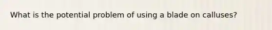 What is the potential problem of using a blade on calluses?