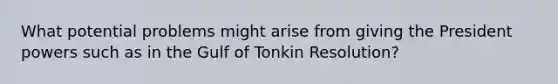 What potential problems might arise from giving the President powers such as in the Gulf of Tonkin Resolution?