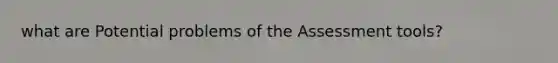 what are Potential problems of the Assessment tools?