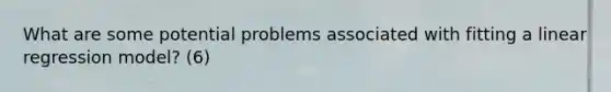 What are some potential problems associated with fitting a linear regression model? (6)