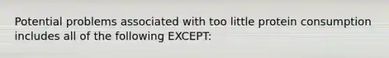 Potential problems associated with too little protein consumption includes all of the following EXCEPT:
