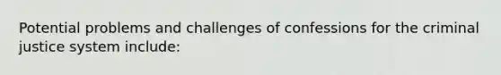 Potential problems and challenges of confessions for the criminal justice system include: