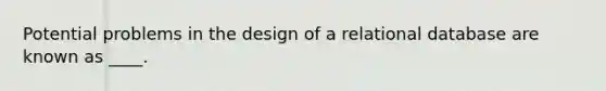 Potential problems in the design of a relational database are known as ____.​