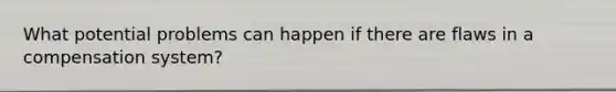 What potential problems can happen if there are flaws in a compensation system?