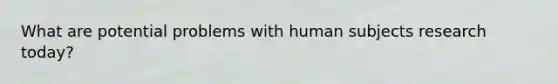 What are potential problems with human subjects research today?