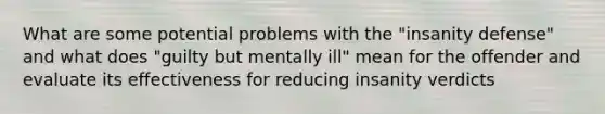 What are some potential problems with the "insanity defense" and what does "guilty but mentally ill" mean for the offender and evaluate its effectiveness for reducing insanity verdicts