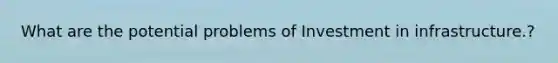What are the potential problems of Investment in infrastructure.?