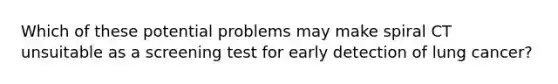 Which of these potential problems may make spiral CT unsuitable as a screening test for early detection of lung cancer?