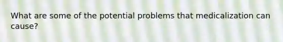 What are some of the potential problems that medicalization can cause?