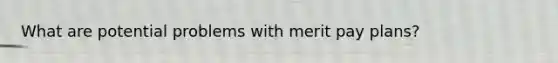 What are potential problems with merit pay plans?