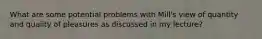 What are some potential problems with Mill's view of quantity and quality of pleasures as discussed in my lecture?