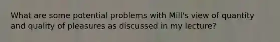 What are some potential problems with Mill's view of quantity and quality of pleasures as discussed in my lecture?