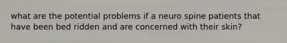 what are the potential problems if a neuro spine patients that have been bed ridden and are concerned with their skin?