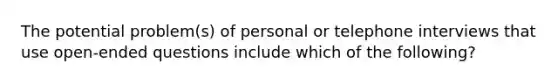 The potential problem(s) of personal or telephone interviews that use open-ended questions include which of the following?