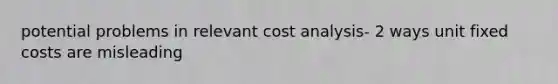 potential problems in relevant cost analysis- 2 ways unit fixed costs are misleading