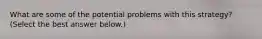 What are some of the potential problems with this​ strategy? ​(Select the best answer​ below.)