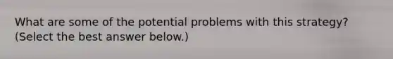 What are some of the potential problems with this​ strategy? ​(Select the best answer​ below.)