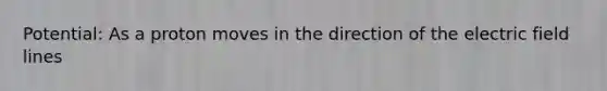 Potential: As a proton moves in the direction of the electric field lines