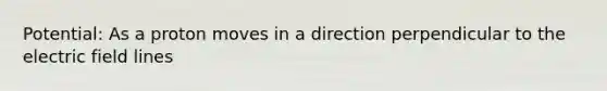 Potential: As a proton moves in a direction perpendicular to the electric field lines