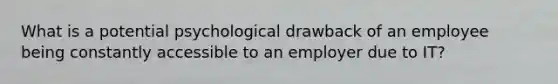 What is a potential psychological drawback of an employee being constantly accessible to an employer due to​ IT?