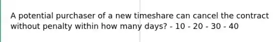 A potential purchaser of a new timeshare can cancel the contract without penalty within how many days? - 10 - 20 - 30 - 40