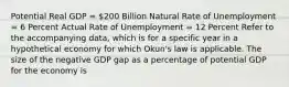 Potential Real GDP = 200 Billion Natural Rate of Unemployment = 6 Percent Actual Rate of Unemployment = 12 Percent Refer to the accompanying data, which is for a specific year in a hypothetical economy for which Okun's law is applicable. The size of the negative GDP gap as a percentage of potential GDP for the economy is