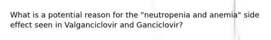What is a potential reason for the "neutropenia and anemia" side effect seen in Valganciclovir and Ganciclovir?