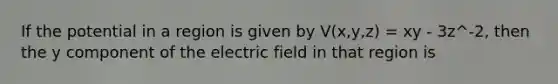 If the potential in a region is given by V(x,y,z) = xy - 3z^-2, then the y component of the electric field in that region is