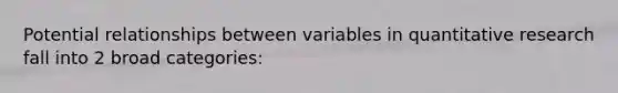 Potential relationships between variables in quantitative research fall into 2 broad categories: