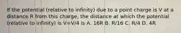 If the potential (relative to infinity) due to a point charge is V at a distance R from this charge, the distance at which the potential (relative to infinity) is V=V/4 is A. 16R B. R/16 C. R/4 D. 4R