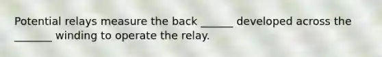 Potential relays measure the back ______ developed across the _______ winding to operate the relay.