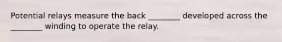 Potential relays measure the back ________ developed across the ________ winding to operate the relay.