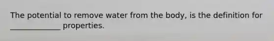 The potential to remove water from the body, is the definition for _____________ properties.
