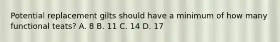 Potential replacement gilts should have a minimum of how many functional teats? A. 8 B. 11 C. 14 D. 17