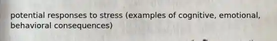 potential responses to stress (examples of cognitive, emotional, behavioral consequences)