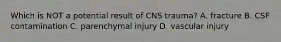 Which is NOT a potential result of CNS trauma? A. fracture B. CSF contamination C. parenchymal injury D. vascular injury