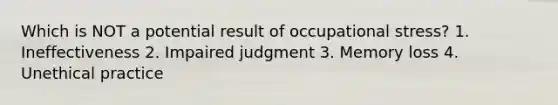 Which is NOT a potential result of occupational stress? 1. Ineffectiveness 2. Impaired judgment 3. Memory loss 4. Unethical practice