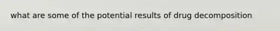 what are some of the potential results of drug decomposition