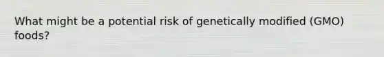 What might be a potential risk of genetically modified (GMO) foods?