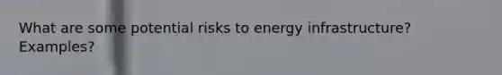 What are some potential risks to energy infrastructure? Examples?